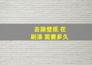 去除壁纸 在刷漆 需要多久